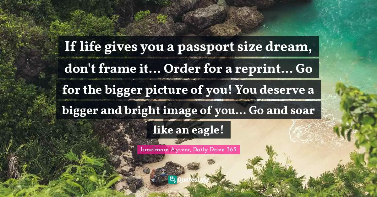 Excel Quotes: "If life gives you a passport size dream, don't frame it... Order for a reprint... Go for the bigger picture of you! You deserve a bigger and bright image of you... Go and soar like an eagle!"
