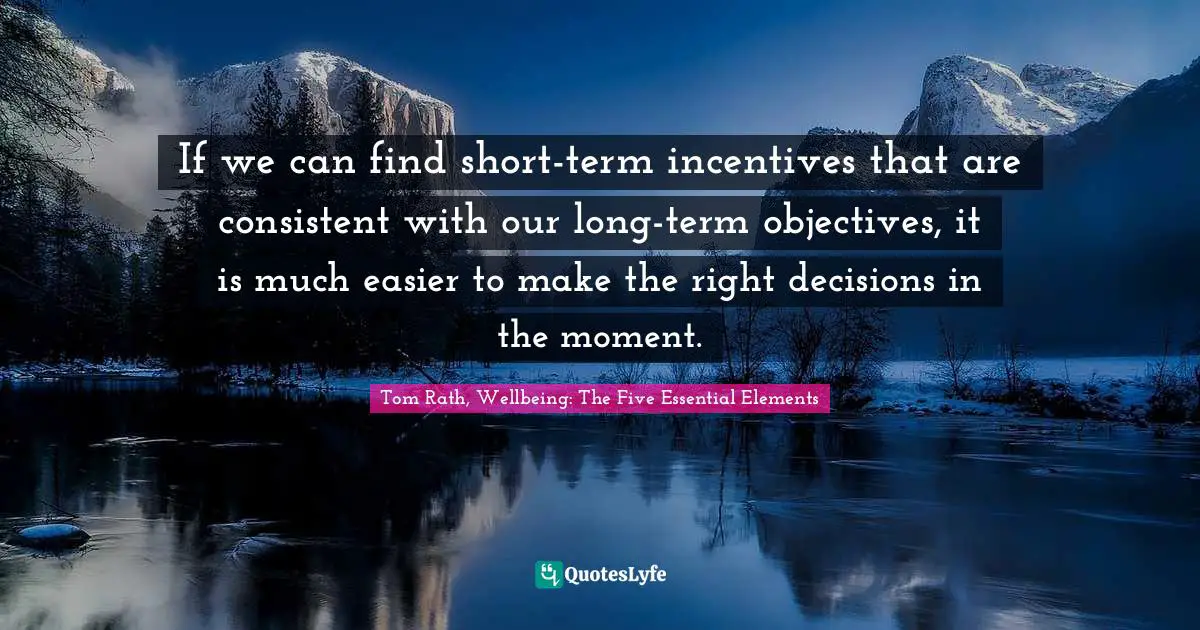 If we can find short-term incentives that are consistent with our long-term objectives, it is much easier to make the right decisions in the moment.