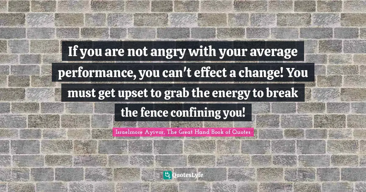 Excel Quotes: "If you are not angry with your average performance, you can't effect a change! You must get upset to grab the energy to break the fence confining you!"