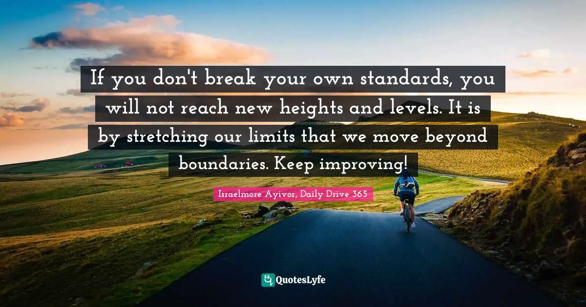 If You Don't Break Your Own Standards, You Will Not Reach New Heights ... Quote By Israelmore Ayivor, Daily Drive 365 - Quoteslyfe