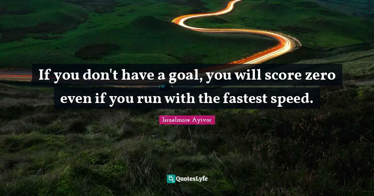 If you don't have a goal, you will score zero even if you run with the fastest speed.
