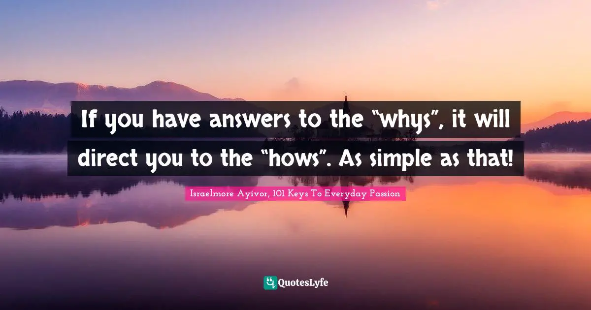 Answer Quotes: "If you have answers to the “whys”, it will direct you to the “hows”. As simple as that!"