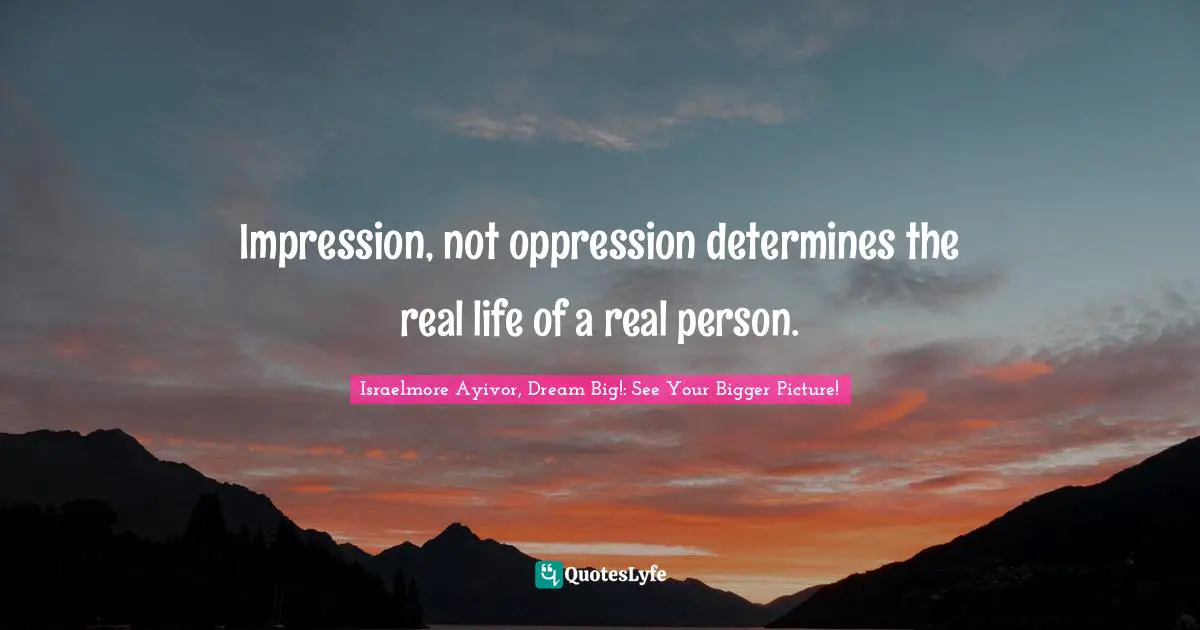 Impression, not oppression determines the real life of a real person.