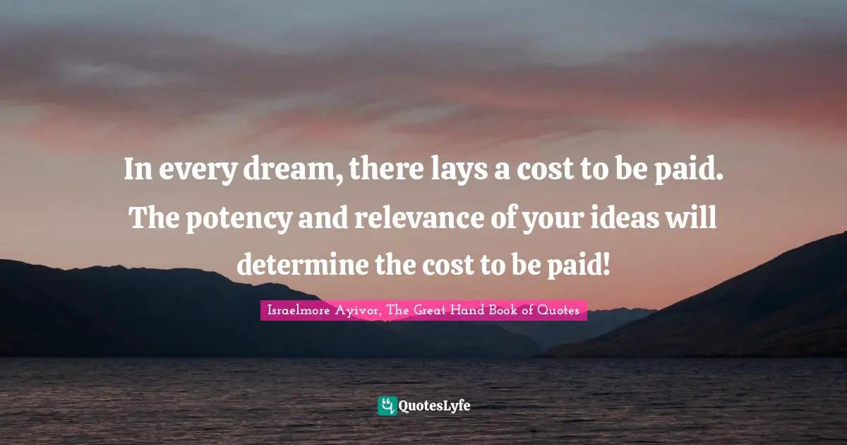 In every dream, there lays a cost to be paid. The potency and relevance of your ideas will determine the cost to be paid!