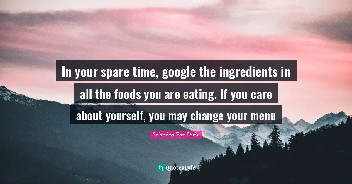 Healthy Living Quotes: "In your spare time, google the ingredients in all the foods you are eating. If you care about yourself, you may change your menu"