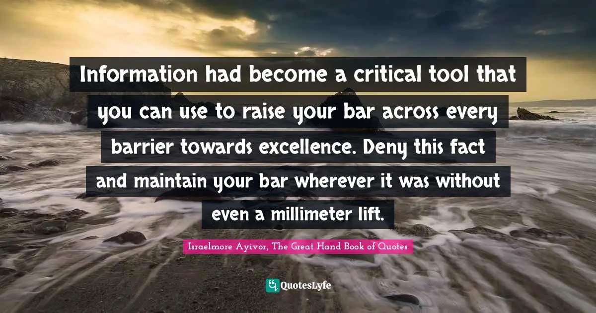 Excel Quotes: "Information had become a critical tool that you can use to raise your bar across every barrier towards excellence. Deny this fact and maintain your bar wherever it was without even a millimeter lift."