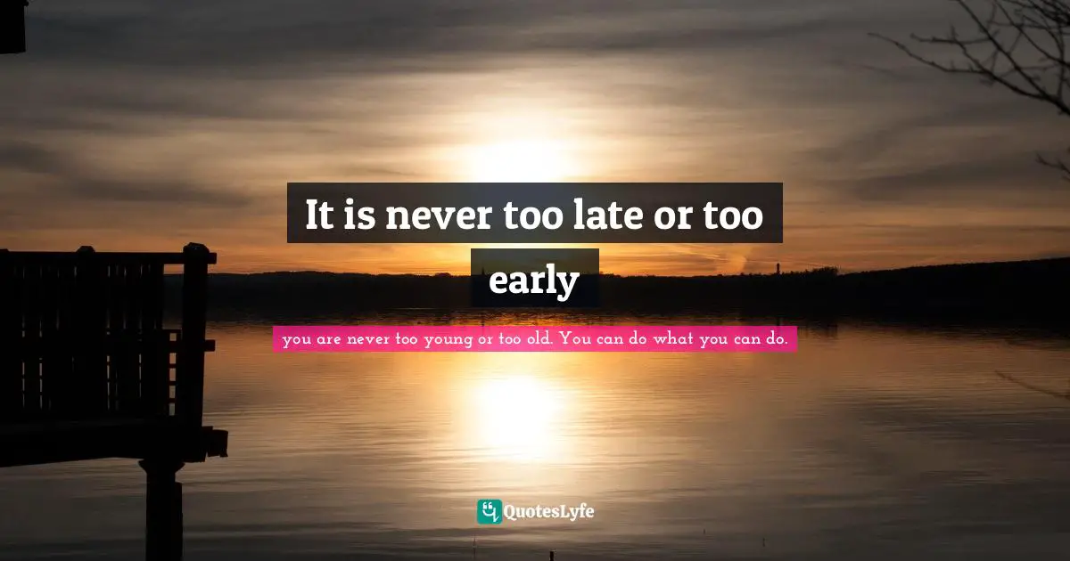 It is never too late or too early