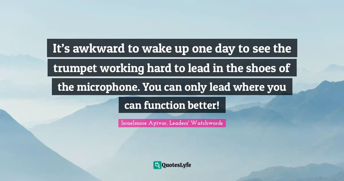 Israelmore Ayivor, Leaders' Watchwords Quotes: It’s awkward to wake up one day to see the trumpet working hard to lead in the shoes of the microphone. You can only lead where you can function better!