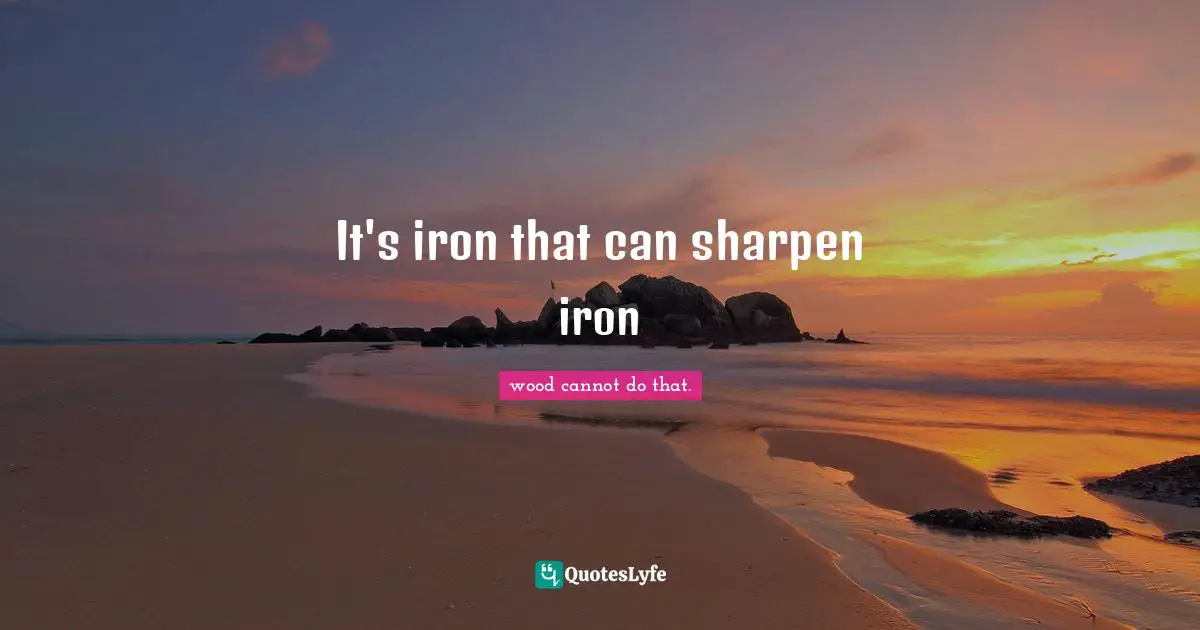 It's iron that can sharpen iron