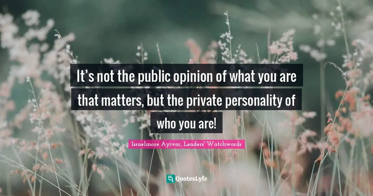Israelmore Ayivor, Leaders' Watchwords Quotes: It’s not the public opinion of what you are that matters, but the private personality of who you are!
