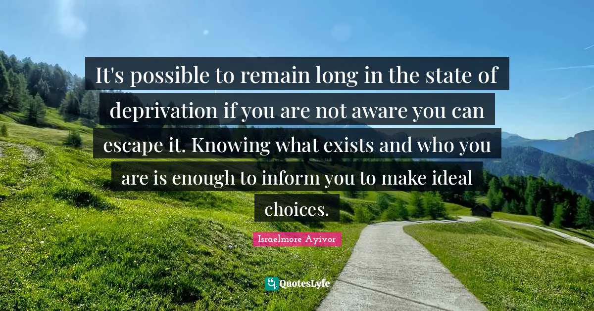 Choose To Live Quotes: "It's possible to remain long in the state of deprivation if you are not aware you can escape it. Knowing what exists and who you are is enough to inform you to make ideal choices."