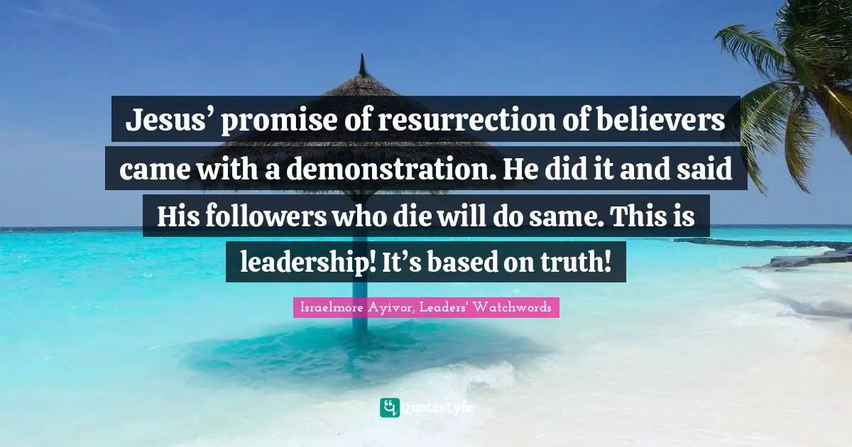 Israelmore Ayivor, Leaders' Watchwords Quotes: "Jesus’ promise of resurrection of believers came with a demonstration. He did it and said His followers who die will do same. This is leadership! It’s based on truth!"