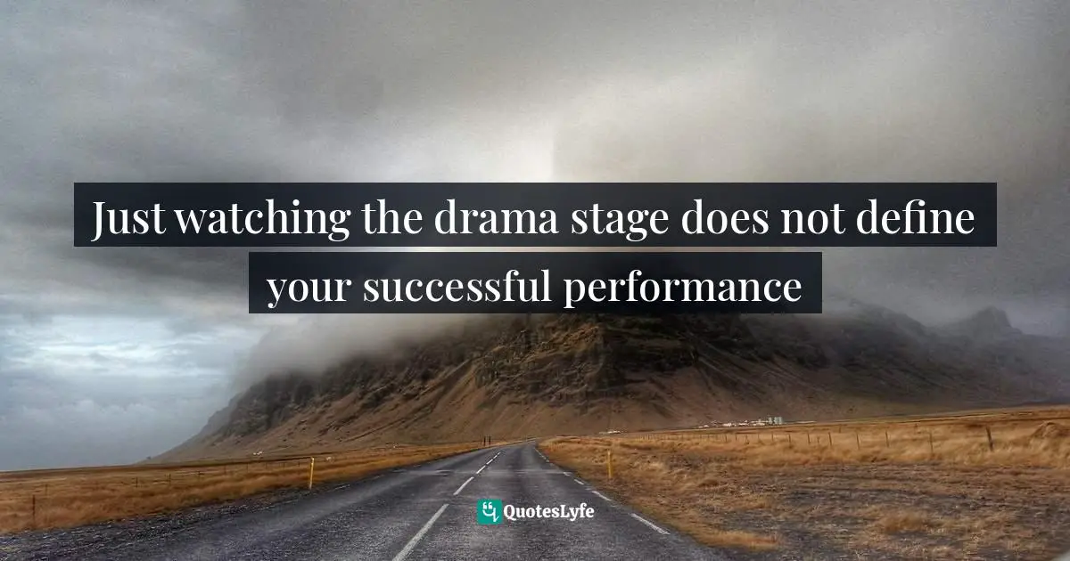 Just watching the drama stage does not define your successful performance
