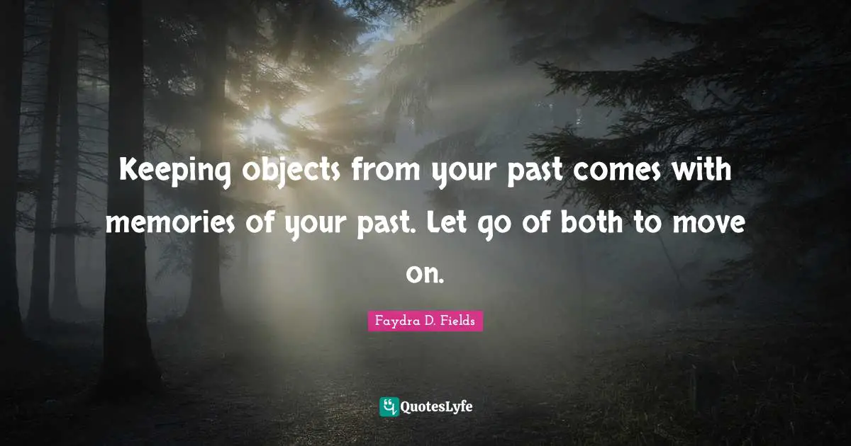 Keeping objects from your past comes with memories of your past. Let go of both to move on.