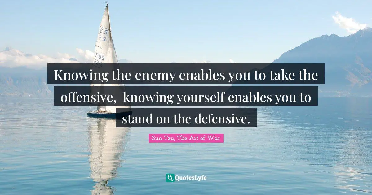 Sun Tzu, The Art of War Quotes: Knowing the enemy enables you to take the offensive,  knowing yourself enables you to stand on the defensive.