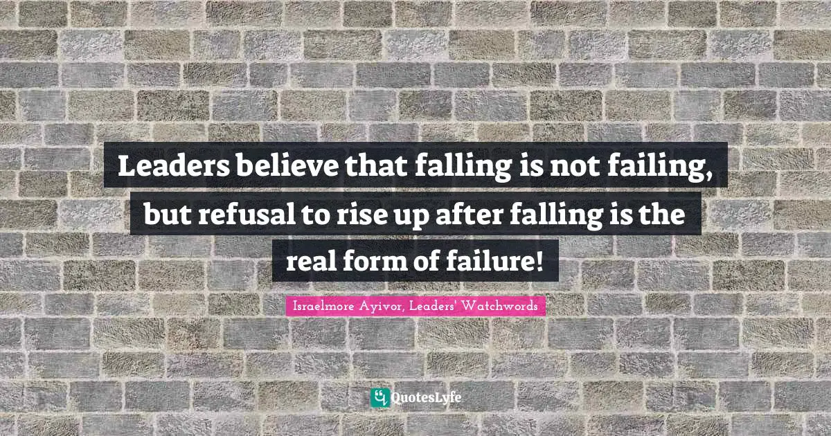 Israelmore Ayivor, Leaders' Watchwords Quotes: Leaders believe that falling is not failing, but refusal to rise up after falling is the real form of failure!