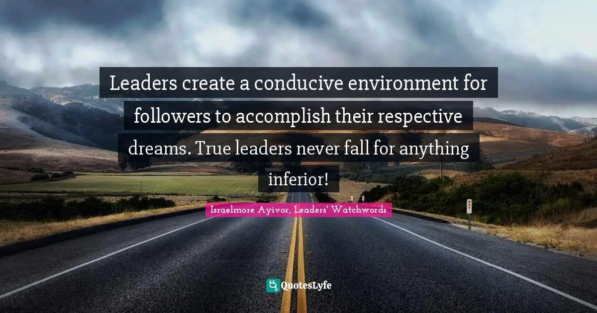 Leaders create a conducive environment for followers to accomplish their respective dreams. True leaders never fall for anything inferior!