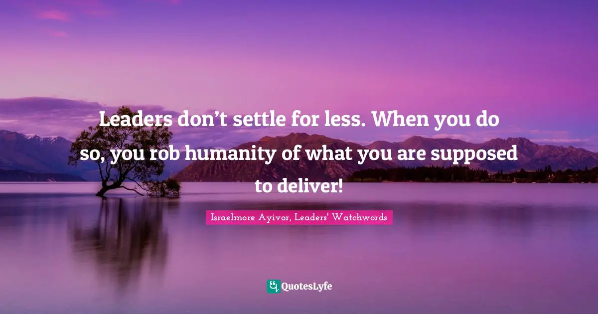 Israelmore Ayivor, Leaders' Watchwords Quotes: Leaders don’t settle for less. When you do so, you rob humanity of what you are supposed to deliver!