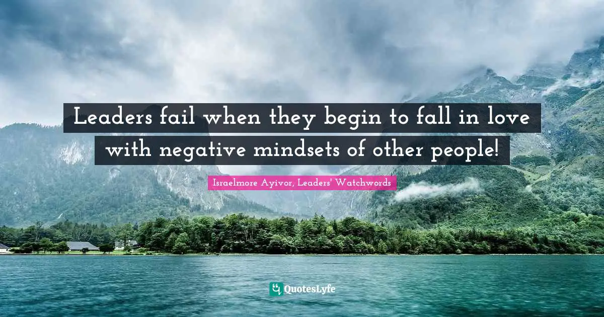 Israelmore Ayivor, Leaders' Watchwords Quotes: "Leaders fail when they begin to fall in love with negative mindsets of other people!"