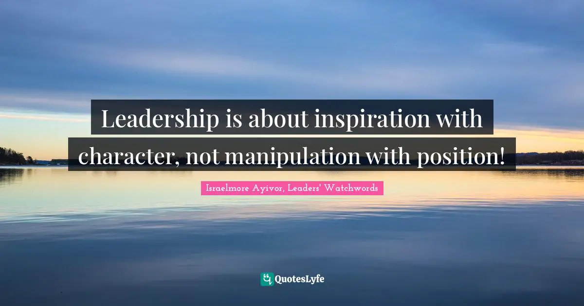 Israelmore Ayivor, Leaders' Watchwords Quotes: "Leadership is about inspiration with character, not manipulation with position!"