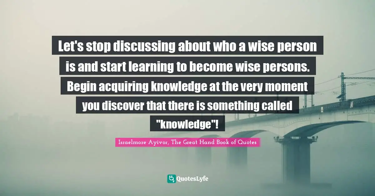 Stop It Quotes: "Let's stop discussing about who a wise person is and start learning to become wise persons. Begin acquiring knowledge at the very moment you discover that there is something called "knowledge"!"