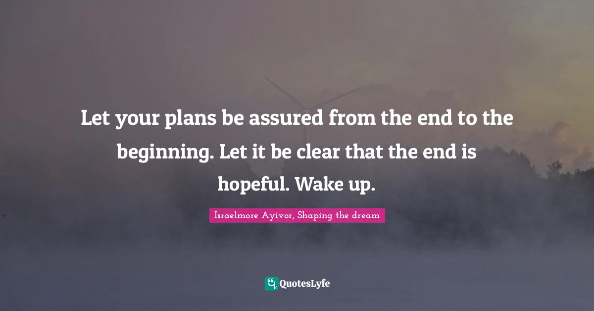 Let your plans be assured from the end to the beginning. Let it be clear that the end is hopeful. Wake up.
