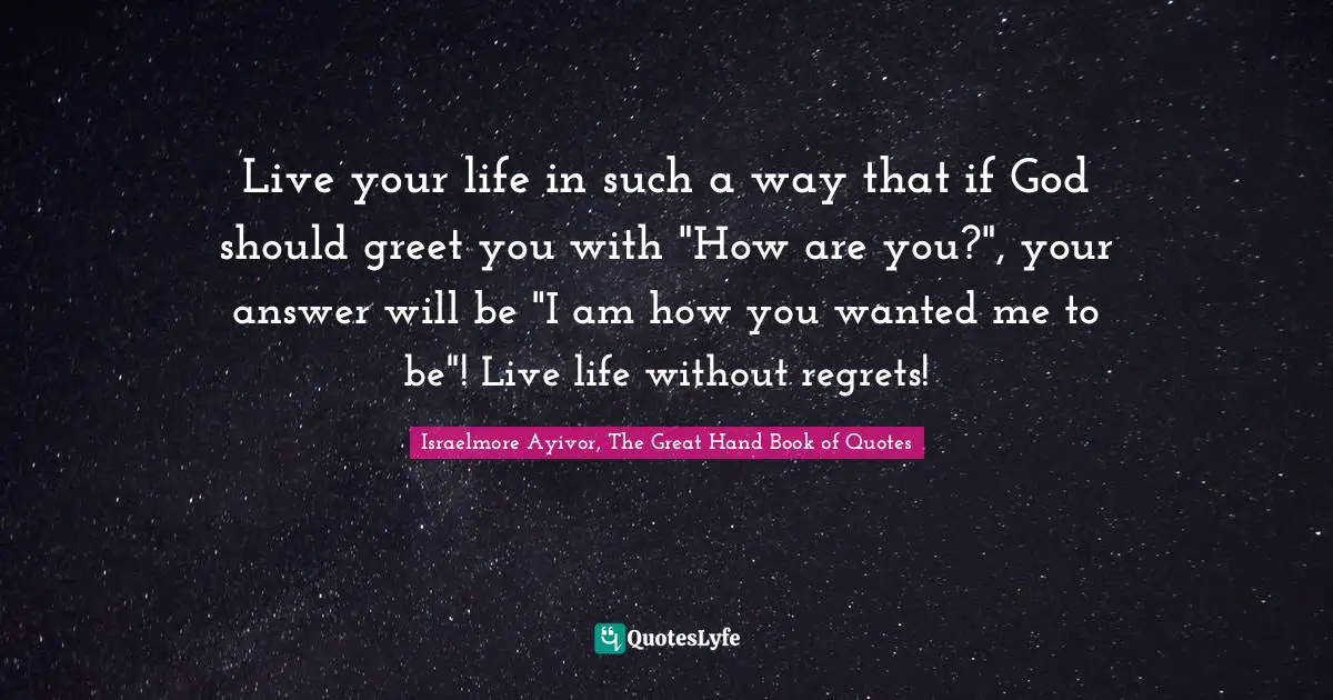Optimize Quotes: "Live your life in such a way that if God should greet you with "How are you?", your answer will be "I am how you wanted me to be"! Live life without regrets!"