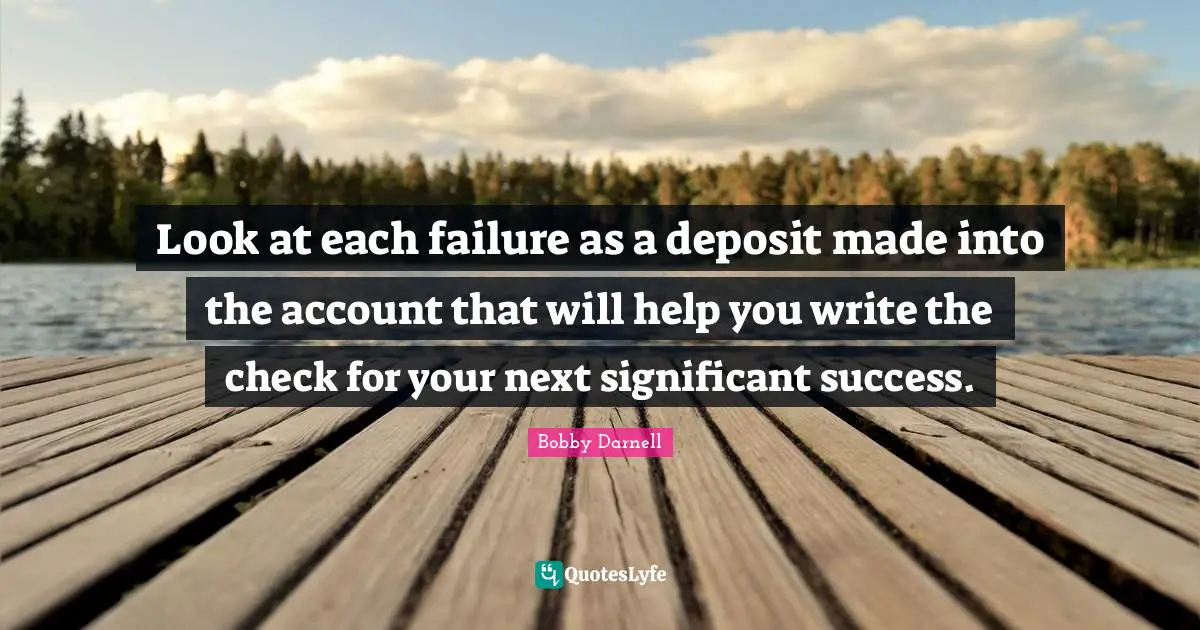 Look at each failure as a deposit made into the account that will help you write the check for your next significant success.