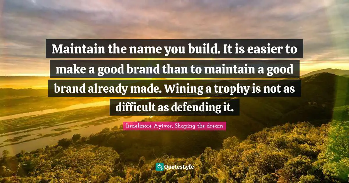 Maintain the name you build. It is easier to make a good brand than to maintain a good brand already made. Wining a trophy is not as difficult as defending it.