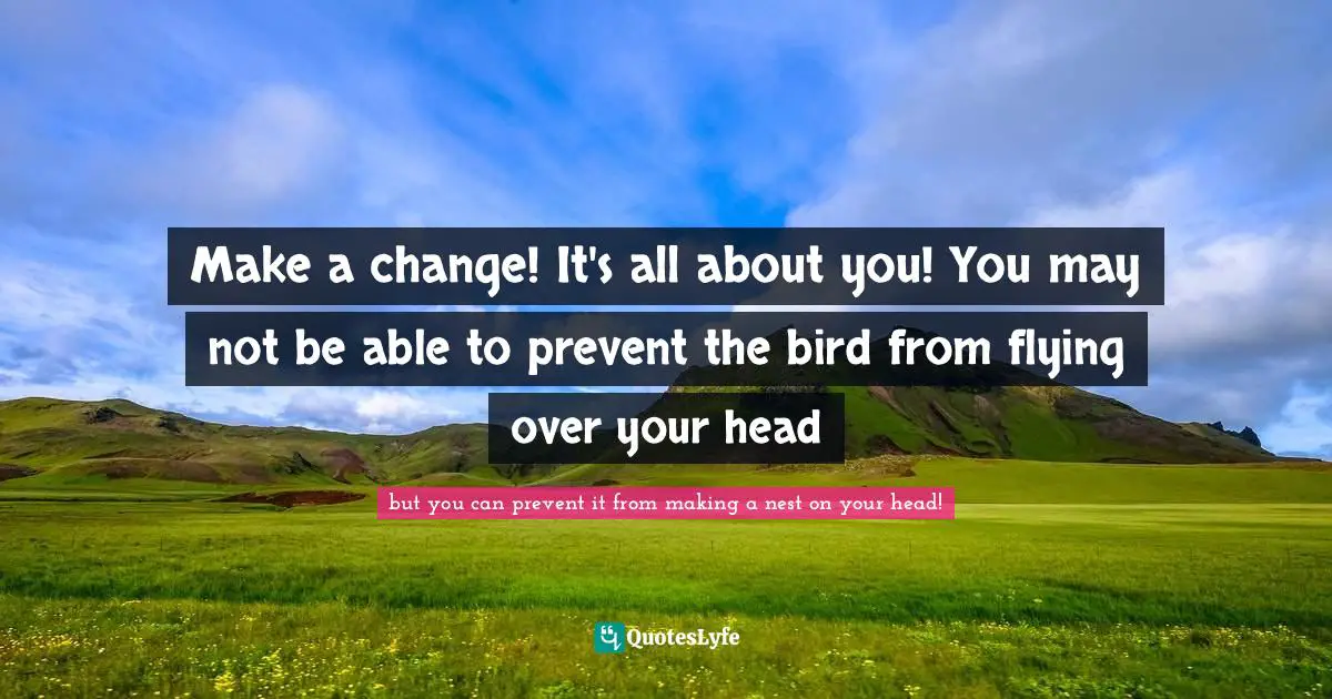 Make a change! It's all about you! You may not be able to prevent the bird from flying over your head