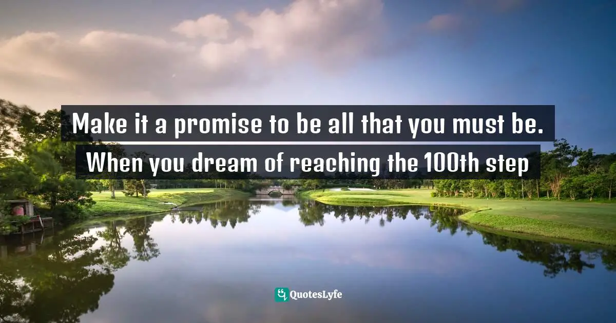 Make it a promise to be all that you must be. When you dream of reaching the 100th step
