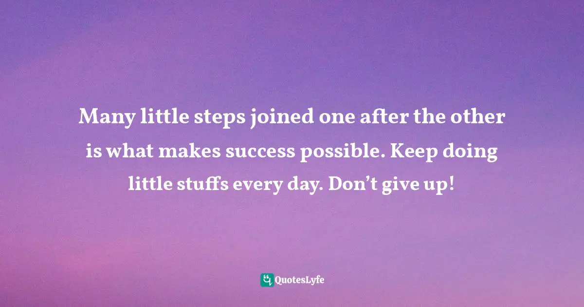 Bit By Bit Quotes: "Many little steps joined one after the other is what makes success possible. Keep doing little stuffs every day. Don’t give up!"