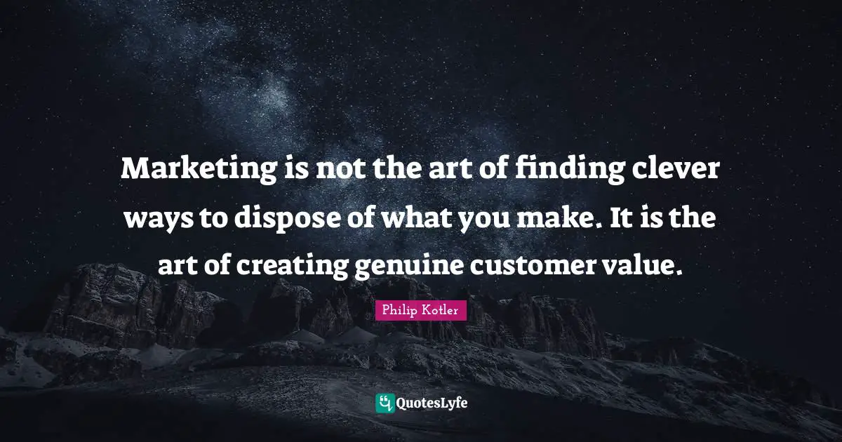 Business Quotes: "Marketing is not the art of finding clever ways to dispose of what you make. It is the art of creating genuine customer value."