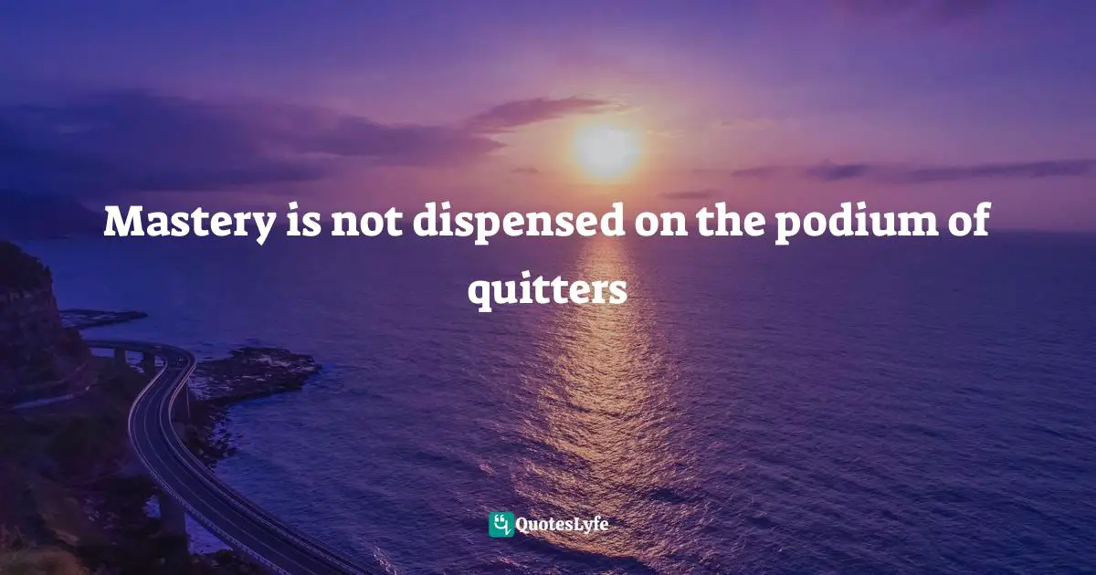 Mastery is not dispensed on the podium of quitters
