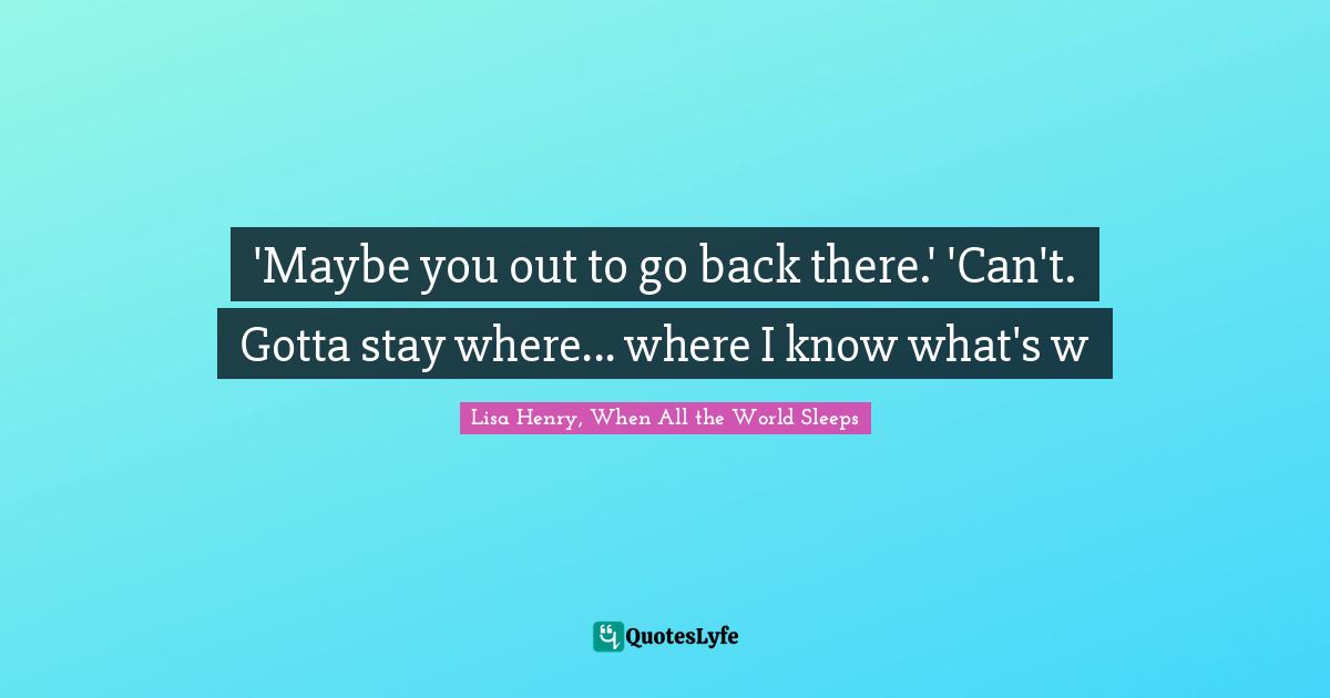'Maybe you out to go back there.' 'Can't. Gotta stay where... where I know what's w