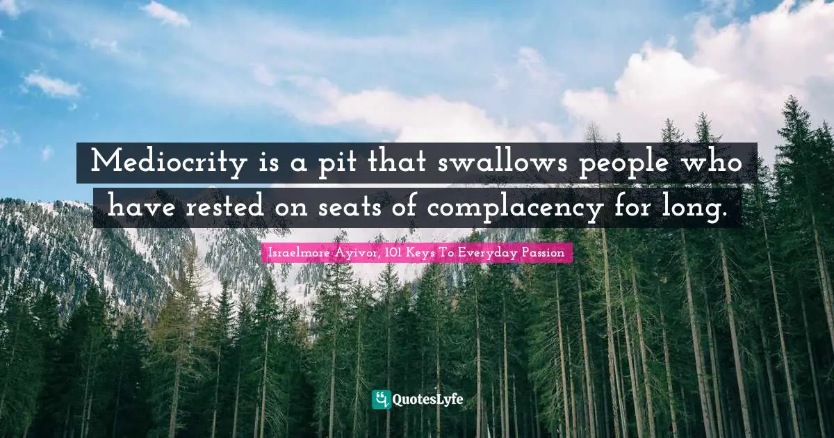 Mediocrity is a pit that swallows people who have rested on seats of complacency for long.