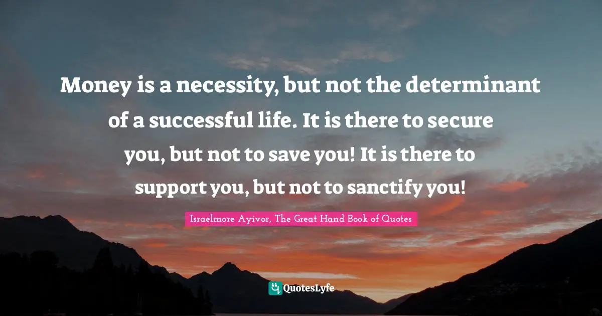 Root Quotes: "Money is a necessity, but not the determinant of a successful life. It is there to secure you, but not to save you! It is there to support you, but not to sanctify you!"