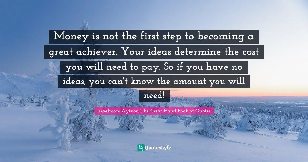 First Step Quotes: "Money is not the first step to becoming a great achiever. Your ideas determine the cost you will need to pay. So if you have no ideas, you can't know the amount you will need!"