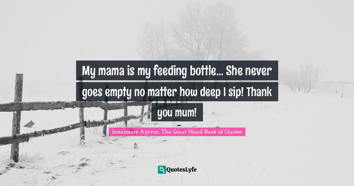 My mama is my feeding bottle... She never goes empty no matter how deep I sip! Thank you mum!