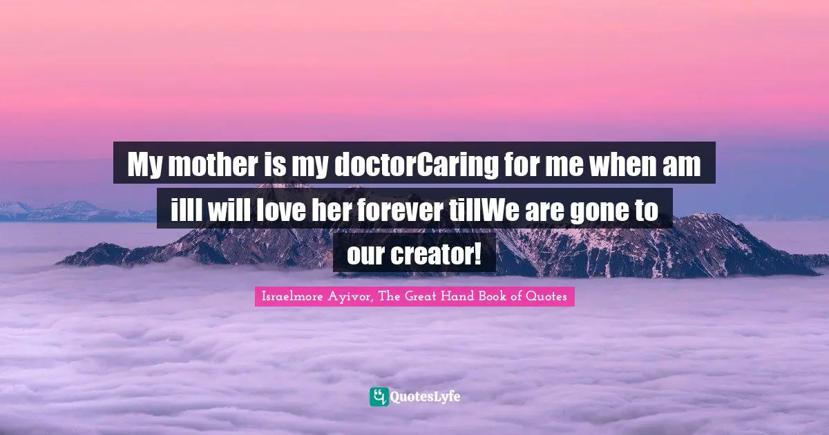 My mother is my doctorCaring for me when am illI will love her forever tillWe are gone to our creator!
