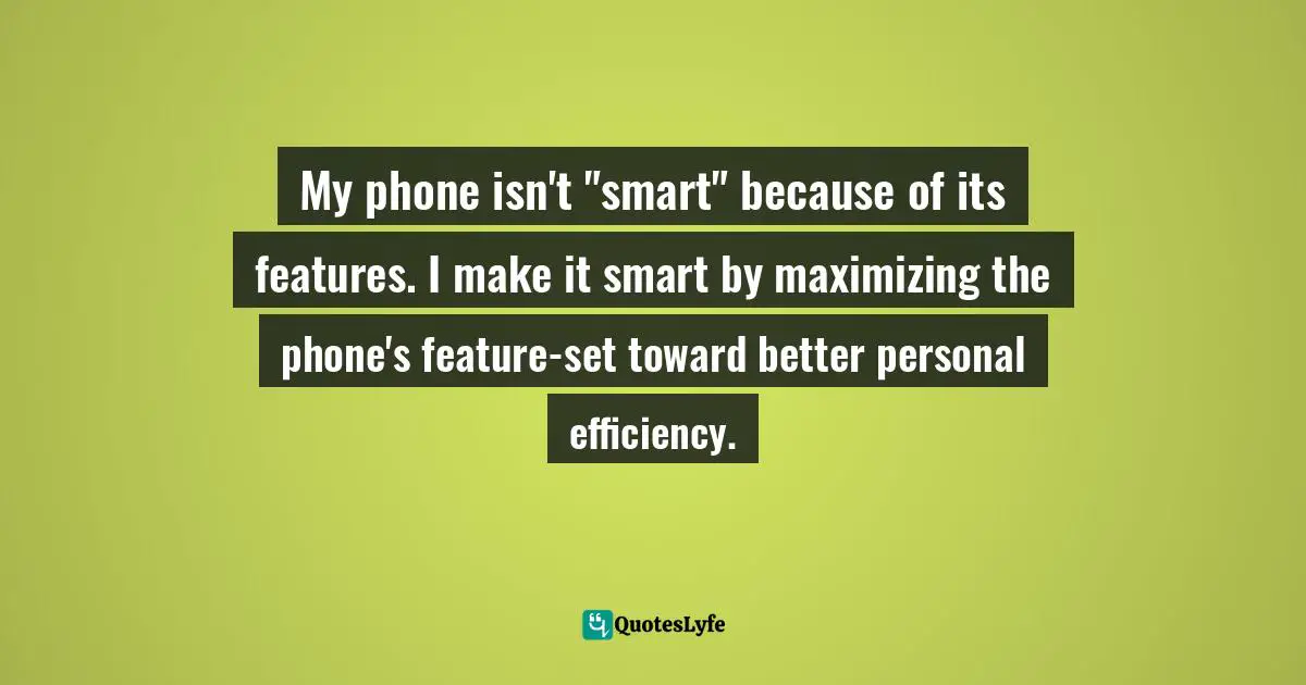 My phone isn't "smart" because of its features. I make it smart by maximizing the phone's feature-set toward better personal efficiency.