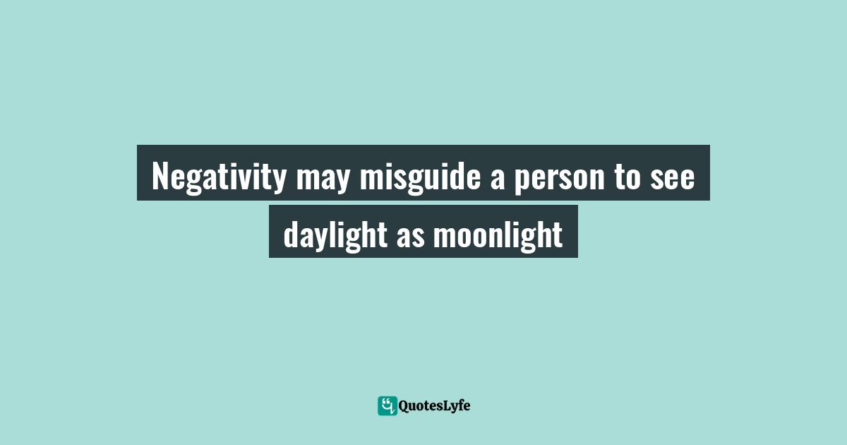 Negativity may misguide a person to see daylight as moonlight