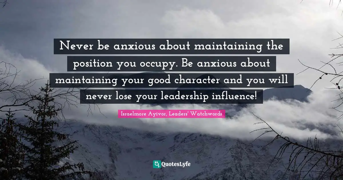 Never be anxious about maintaining the position you occupy. Be anxious about maintaining your good character and you will never lose your leadership influence!