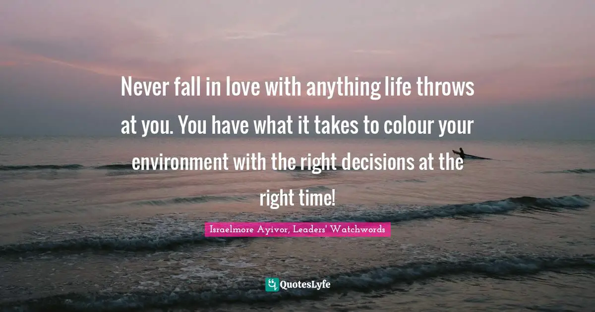 Israelmore Ayivor, Leaders' Watchwords Quotes: Never fall in love with anything life throws at you. You have what it takes to colour your environment with the right decisions at the right time!