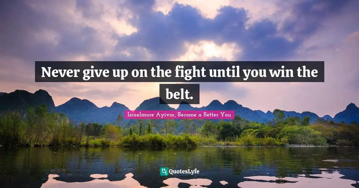 Israelmore Ayivor, Become A Better You Quotes: "Never give up on the fight until you win the belt."