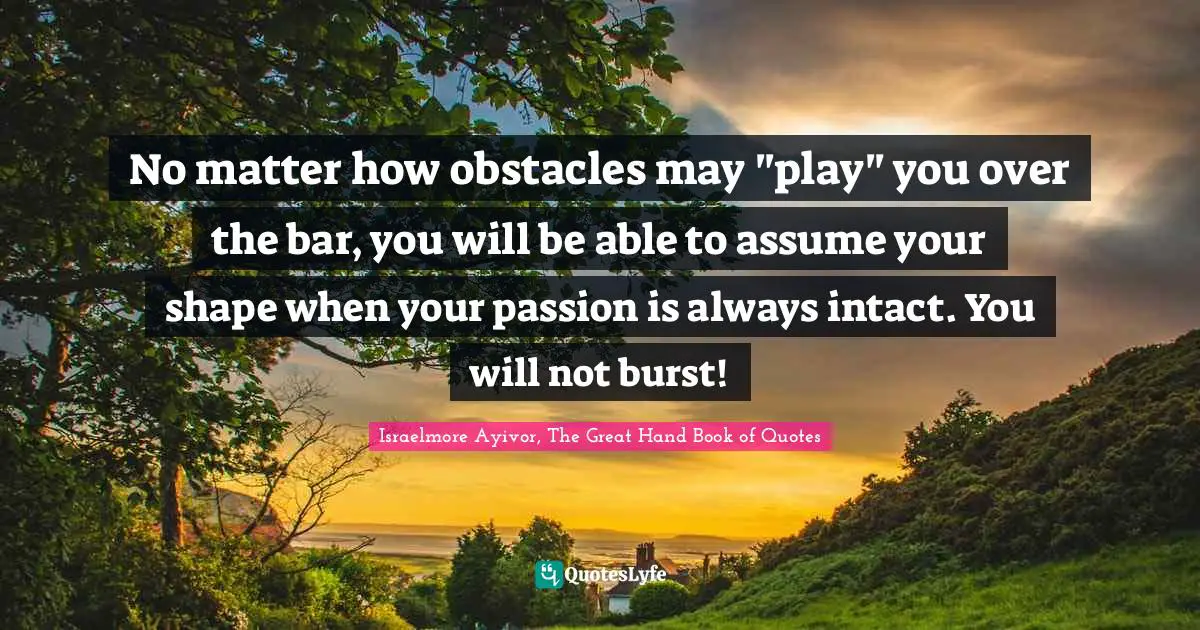 Rise Up Quotes: "No matter how obstacles may "play" you over the bar, you will be able to assume your shape when your passion is always intact. You will not burst!"