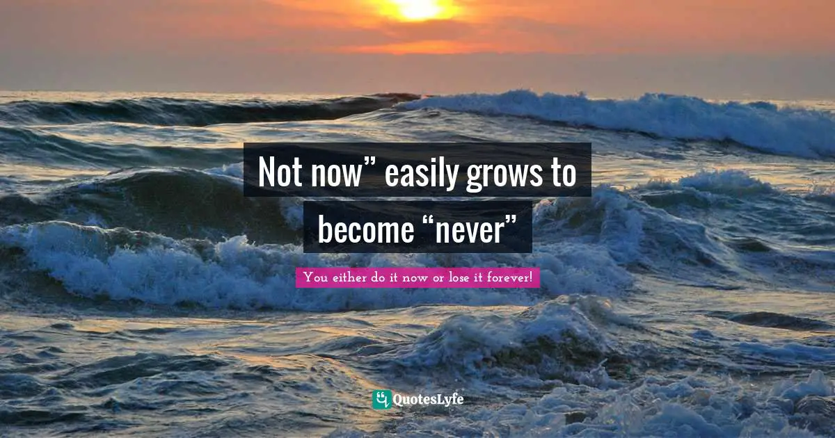 Not now” easily grows to become “never”