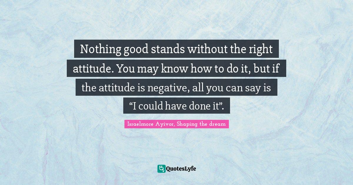 Nothing good stands without the right attitude. You may know how to do