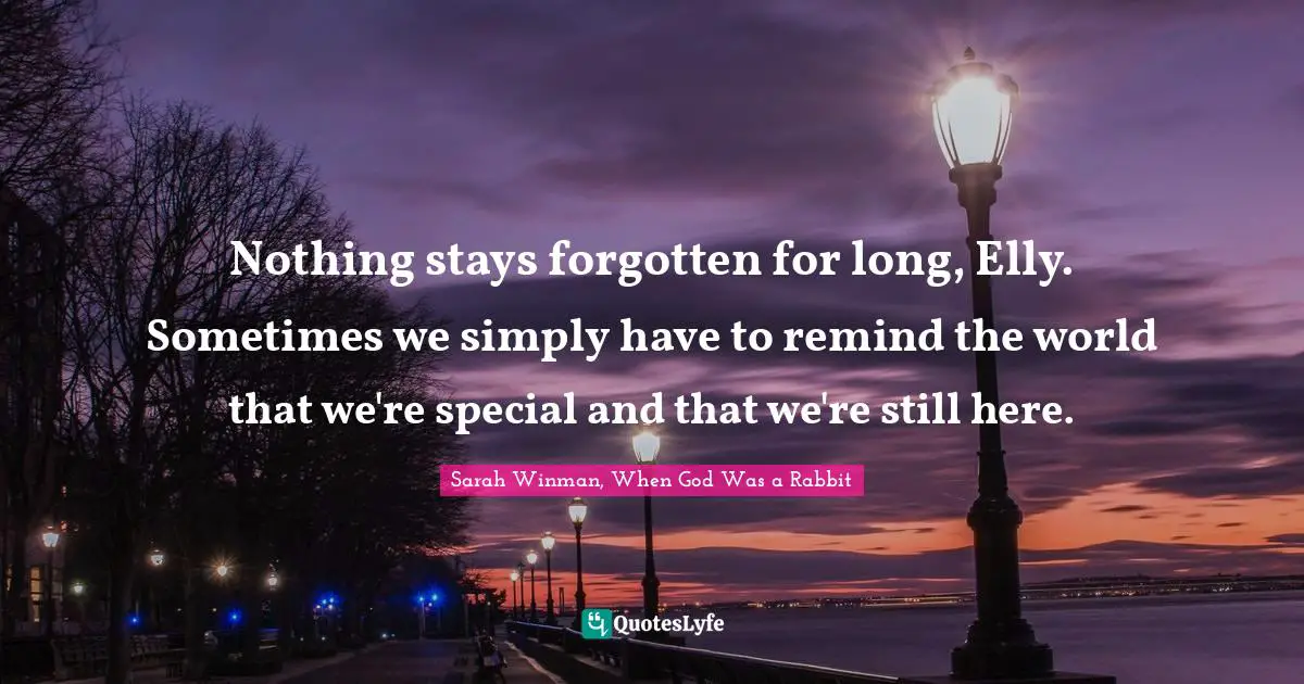 Nothing stays forgotten for long, Elly. Sometimes we simply have to remind the world that we're special and that we're still here.