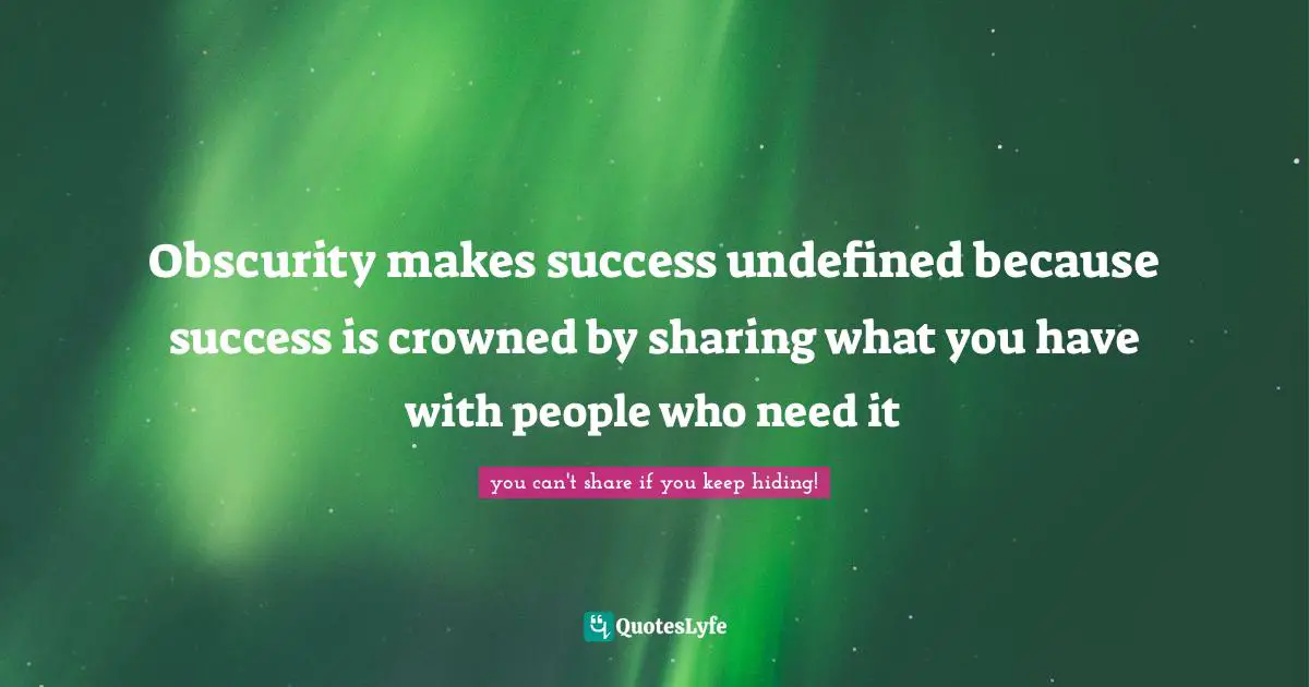 Obscurity makes success undefined because success is crowned by sharing what you have with people who need it